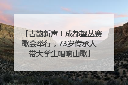 古韵新声！成都望丛赛歌会举行，73岁传承人带大学生唱响山歌